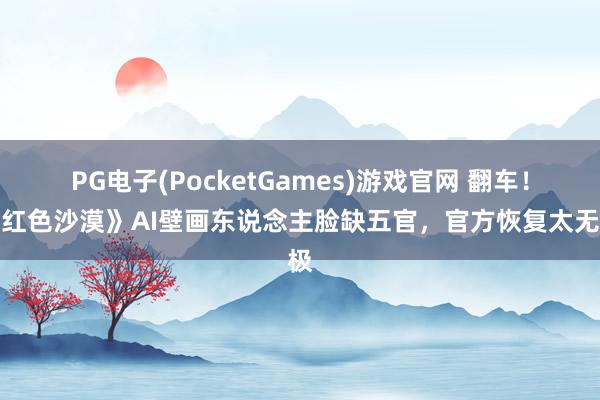 PG电子(PocketGames)游戏官网 翻车！《红色沙漠》AI壁画东说念主脸缺五官，官方恢复太无极