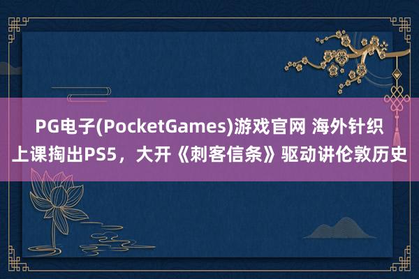 PG电子(PocketGames)游戏官网 海外针织上课掏出PS5，大开《刺客信条》驱动讲伦敦历史