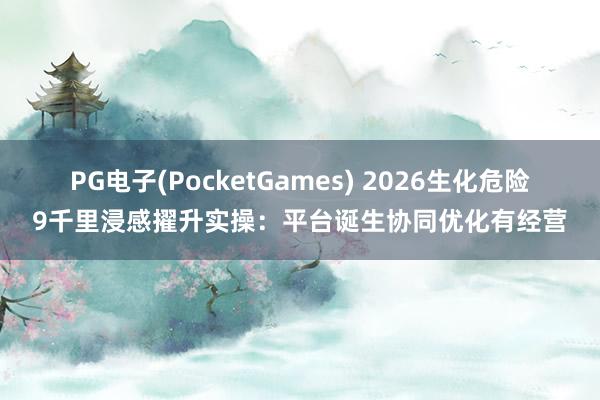 PG电子(PocketGames) 2026生化危险9千里浸感擢升实操：平台诞生协同优化有经营