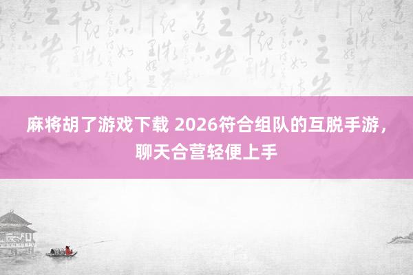 麻将胡了游戏下载 2026符合组队的互脱手游，聊天合营轻便上手