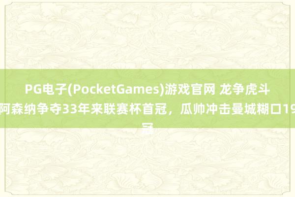 PG电子(PocketGames)游戏官网 龙争虎斗？阿森纳争夺33年来联赛杯首冠，瓜帅冲击曼城糊口19冠