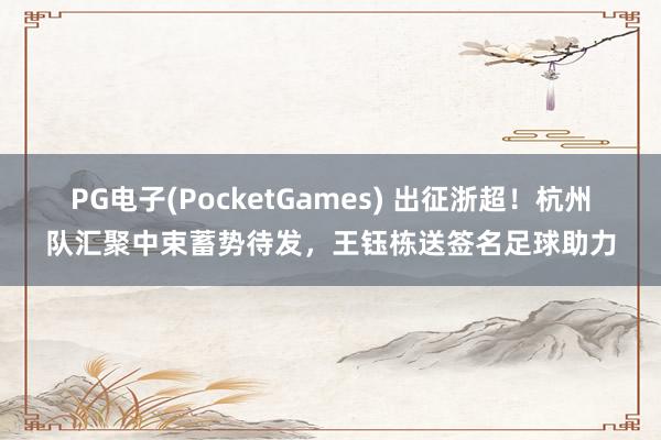 PG电子(PocketGames) 出征浙超！杭州队汇聚中束蓄势待发，王钰栋送签名足球助力