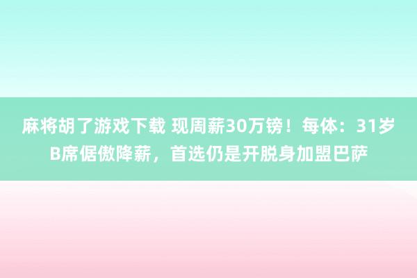 麻将胡了游戏下载 现周薪30万镑！每体：31岁B席倨傲降薪，首选仍是开脱身加盟巴萨
