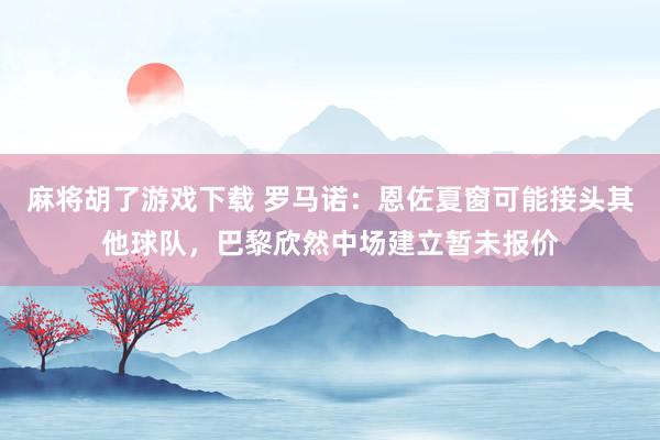麻将胡了游戏下载 罗马诺：恩佐夏窗可能接头其他球队，巴黎欣然中场建立暂未报价