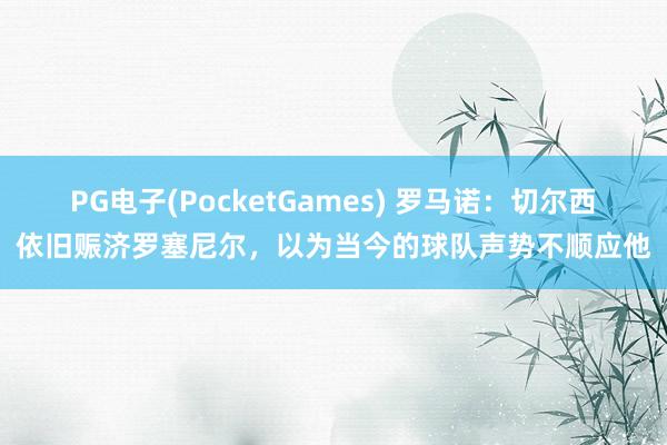 PG电子(PocketGames) 罗马诺：切尔西依旧赈济罗塞尼尔，以为当今的球队声势不顺应他