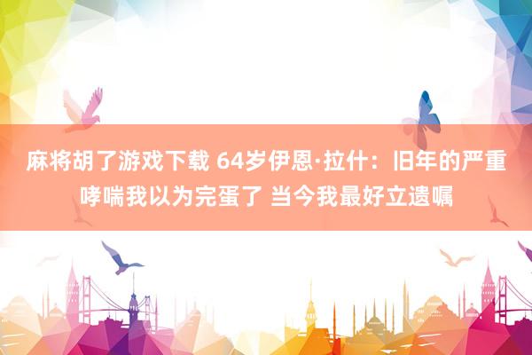 麻将胡了游戏下载 64岁伊恩·拉什：旧年的严重哮喘我以为完蛋了 当今我最好立遗嘱