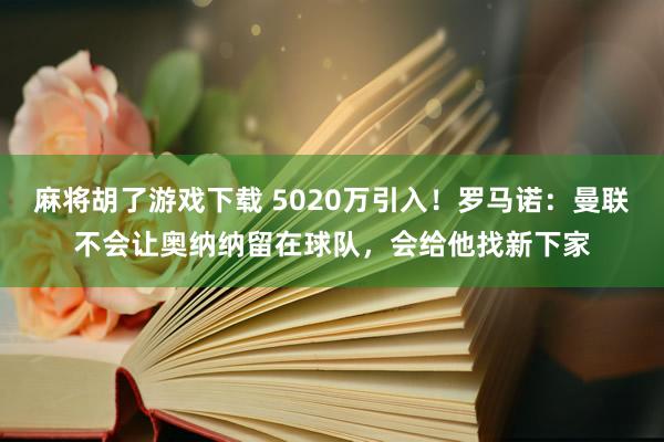 麻将胡了游戏下载 5020万引入！罗马诺：曼联不会让奥纳纳留在球队，会给他找新下家