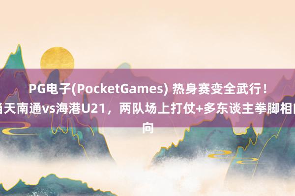 PG电子(PocketGames) 热身赛变全武行！当天南通vs海港U21，两队场上打仗+多东谈主拳脚相向