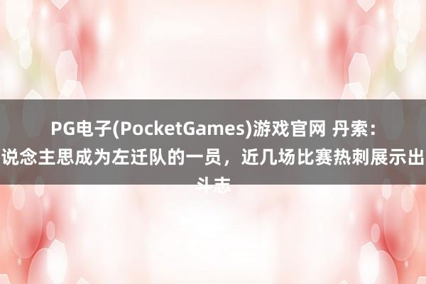 PG电子(PocketGames)游戏官网 丹索：没东说念主思成为左迁队的一员，近几场比赛热刺展示出斗志
