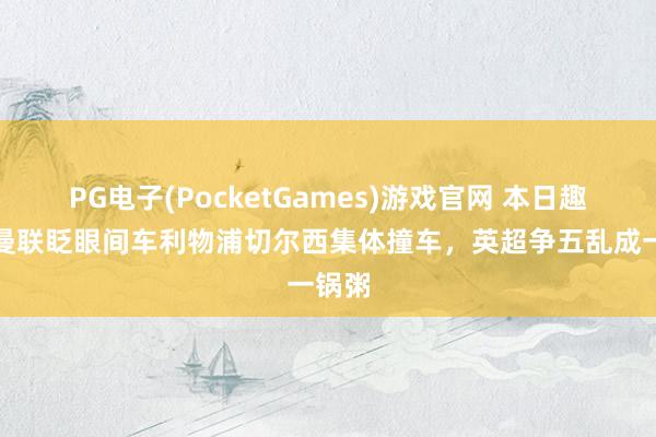 PG电子(PocketGames)游戏官网 本日趣图：曼联眨眼间车利物浦切尔西集体撞车，英超争五乱成一锅粥