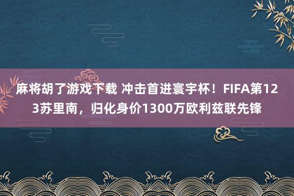 麻将胡了游戏下载 冲击首进寰宇杯！FIFA第123苏里南，归化身价1300万欧利兹联先锋