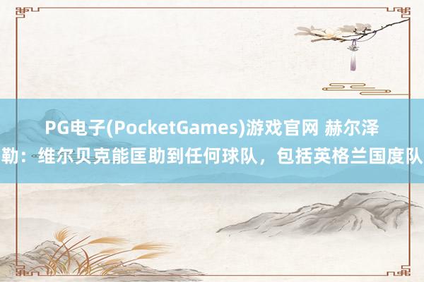 PG电子(PocketGames)游戏官网 赫尔泽勒：维尔贝克能匡助到任何球队，包括英格兰国度队