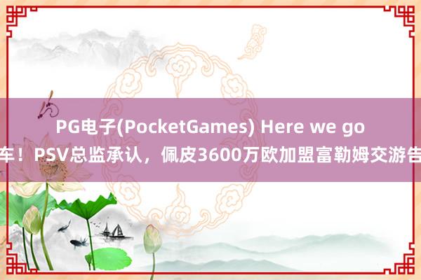 PG电子(PocketGames) Here we go翻车！PSV总监承认，佩皮3600万欧加盟富勒姆交游告吹