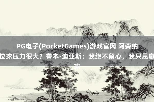 PG电子(PocketGames)游戏官网 阿森纳定位球压力很大？鲁本·迪亚斯：我绝不留心，我只思赢球