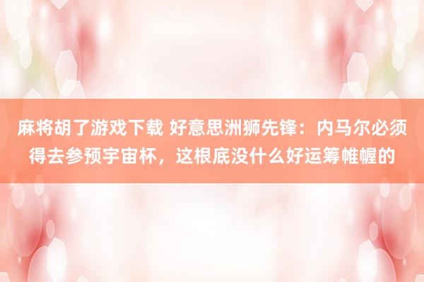 麻将胡了游戏下载 好意思洲狮先锋：内马尔必须得去参预宇宙杯，这根底没什么好运筹帷幄的