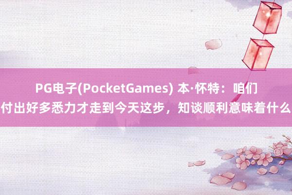 PG电子(PocketGames) 本·怀特：咱们付出好多悉力才走到今天这步，知谈顺利意味着什么