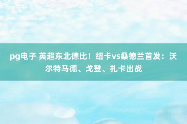 pg电子 英超东北德比！纽卡vs桑德兰首发：沃尔特马德、戈登、扎卡出战