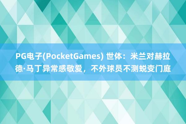 PG电子(PocketGames) 世体：米兰对赫拉德·马丁异常感敬爱，不外球员不测蜕变门庭