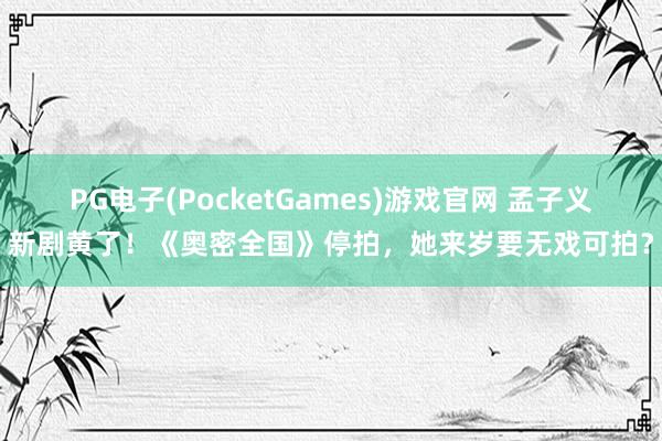 PG电子(PocketGames)游戏官网 孟子义新剧黄了！《奥密全国》停拍，她来岁要无戏可拍？