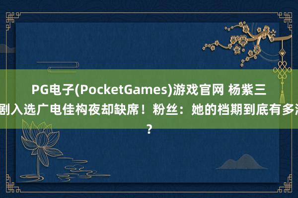 PG电子(PocketGames)游戏官网 杨紫三部剧入选广电佳构夜却缺席！粉丝：她的档期到底有多满？