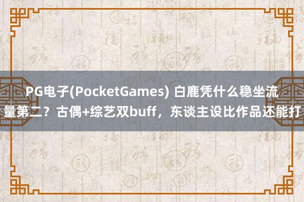 PG电子(PocketGames) 白鹿凭什么稳坐流量第二？古偶+综艺双buff，东谈主设比作品还能打
