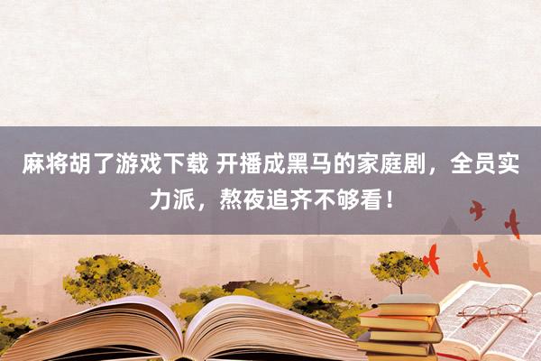 麻将胡了游戏下载 开播成黑马的家庭剧，全员实力派，熬夜追齐不够看！