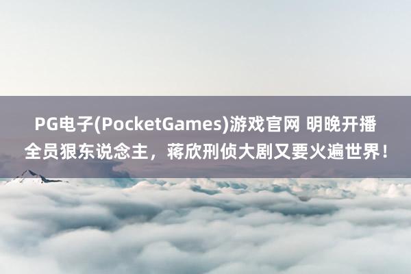 PG电子(PocketGames)游戏官网 明晚开播全员狠东说念主，蒋欣刑侦大剧又要火遍世界！