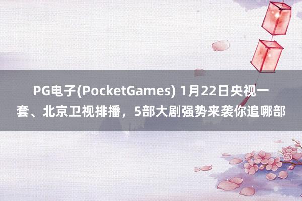 PG电子(PocketGames) 1月22日央视一套、北京卫视排播，5部大剧强势来袭你追哪部