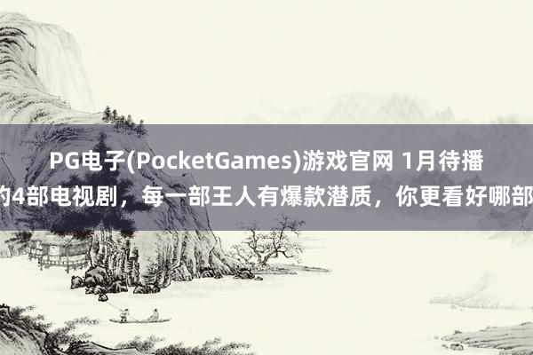 PG电子(PocketGames)游戏官网 1月待播的4部电视剧，每一部王人有爆款潜质，你更看好哪部？