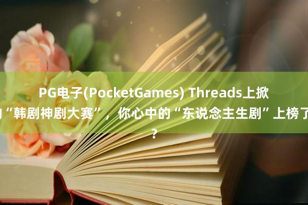 PG电子(PocketGames) Threads上掀翻的“韩剧神剧大赛”，你心中的“东说念主生剧”上榜了吗？
