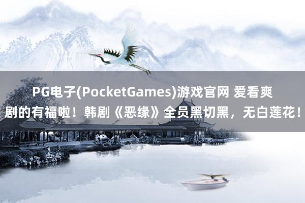 PG电子(PocketGames)游戏官网 爱看爽剧的有福啦！韩剧《恶缘》全员黑切黑，无白莲花！