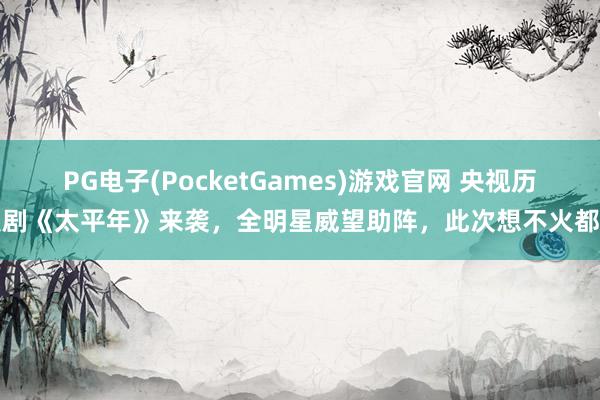 PG电子(PocketGames)游戏官网 央视历史剧《太平年》来袭，全明星威望助阵，此次想不火都难