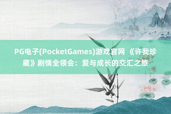 PG电子(PocketGames)游戏官网 《许我珍藏》剧情全领会：爱与成长的交汇之旅