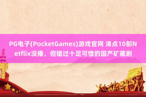PG电子(PocketGames)游戏官网 清点10部Netflix没播，但错过十足可惜的国产矿藏剧