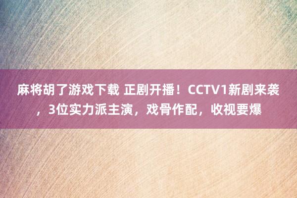 麻将胡了游戏下载 正剧开播！CCTV1新剧来袭，3位实力派主演，戏骨作配，收视要爆