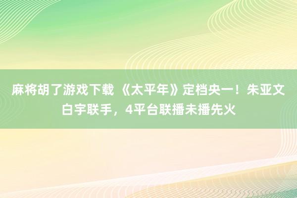 麻将胡了游戏下载 《太平年》定档央一！朱亚文白宇联手，4平台联播未播先火