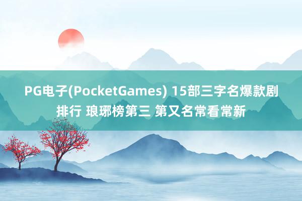 PG电子(PocketGames) 15部三字名爆款剧排行 琅琊榜第三 第又名常看常新