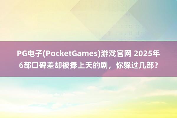 PG电子(PocketGames)游戏官网 2025年6部口碑差却被捧上天的剧，你躲过几部？
