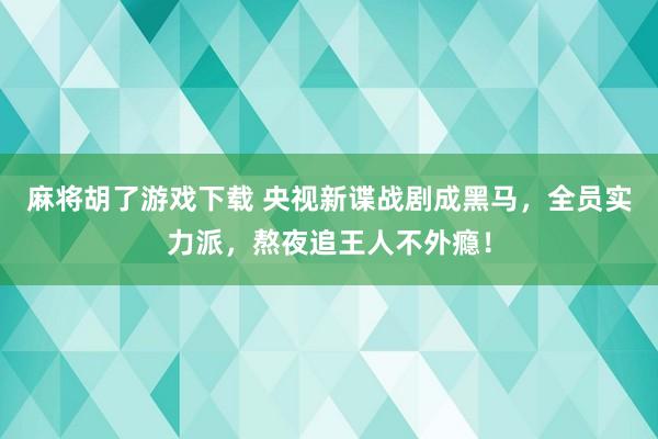 麻将胡了游戏下载 央视新谍战剧成黑马，全员实力派，熬夜追王人不外瘾！