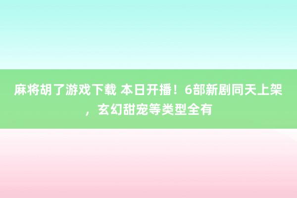 麻将胡了游戏下载 本日开播！6部新剧同天上架，玄幻甜宠等类型全有