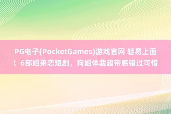 PG电子(PocketGames)游戏官网 轻易上面！6部姐弟恋短剧，狗姐体裁超带感错过可惜