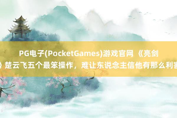 PG电子(PocketGames)游戏官网 《亮剑》楚云飞五个最笨操作，难让东说念主信他有那么利害