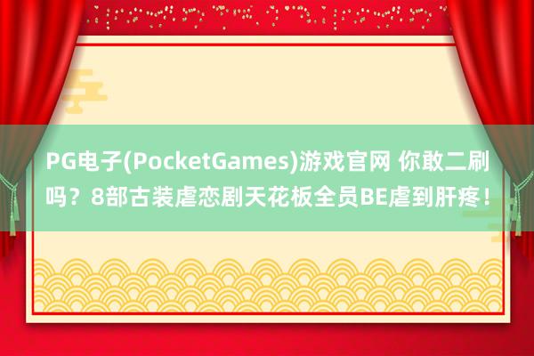 PG电子(PocketGames)游戏官网 你敢二刷吗？8部古装虐恋剧天花板全员BE虐到肝疼！