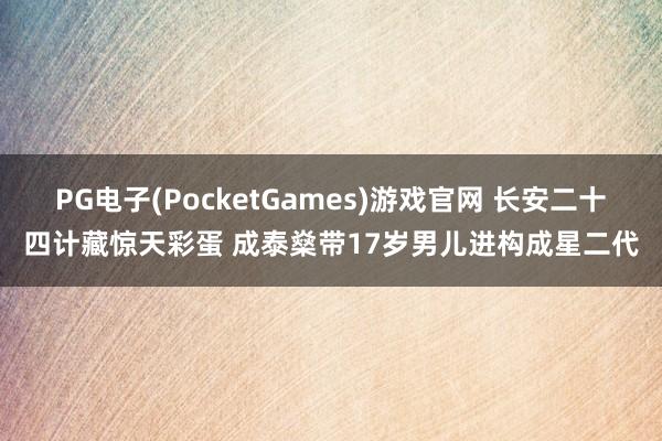 PG电子(PocketGames)游戏官网 长安二十四计藏惊天彩蛋 成泰燊带17岁男儿进构成星二代