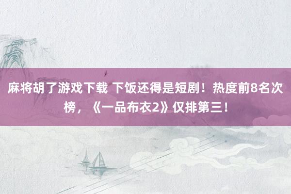 麻将胡了游戏下载 下饭还得是短剧！热度前8名次榜，《一品布衣2》仅排第三！