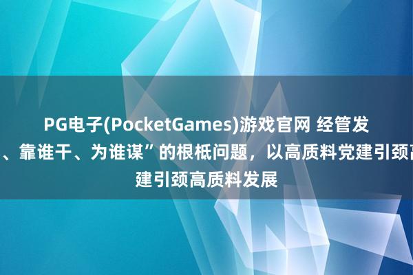 PG电子(PocketGames)游戏官网 经管发展“往哪走、靠谁干、为谁谋”的根柢问题，以高质料党建引颈高质料发展