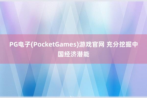 PG电子(PocketGames)游戏官网 充分挖掘中国经济潜能