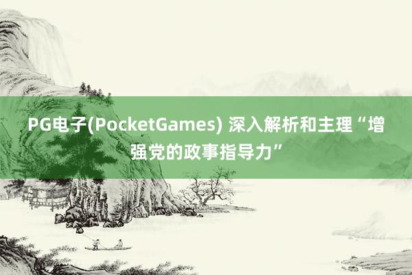 PG电子(PocketGames) 深入解析和主理“增强党的政事指导力”