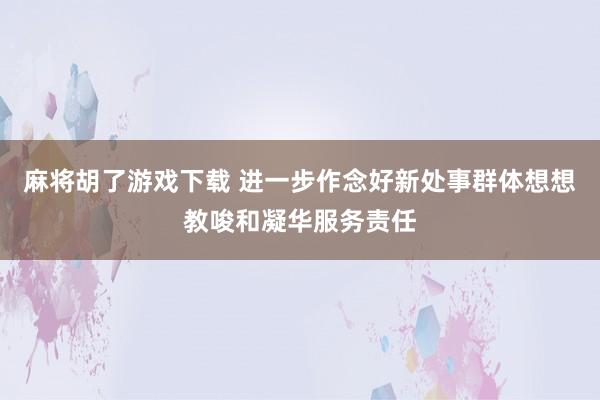 麻将胡了游戏下载 进一步作念好新处事群体想想教唆和凝华服务责任