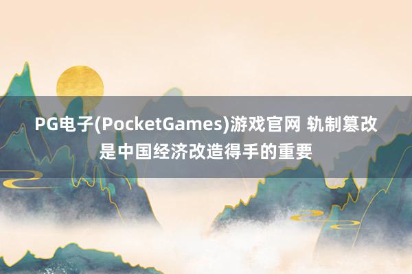PG电子(PocketGames)游戏官网 轨制篡改是中国经济改造得手的重要